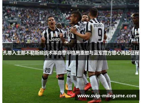 孔蒂入主那不勒斯掀战术革命意甲格局重塑与蓝军南方雄心再起征程