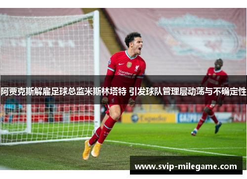 阿贾克斯解雇足球总监米斯林塔特 引发球队管理层动荡与不确定性