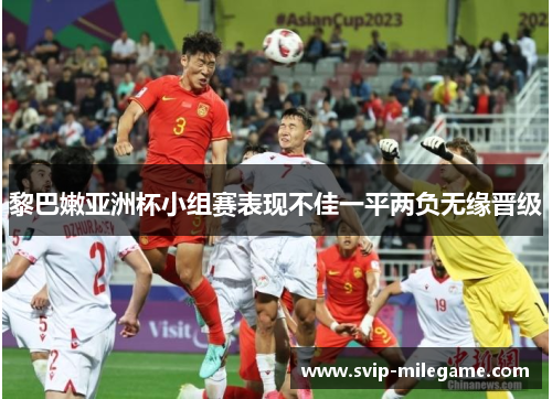 黎巴嫩亚洲杯小组赛表现不佳一平两负无缘晋级