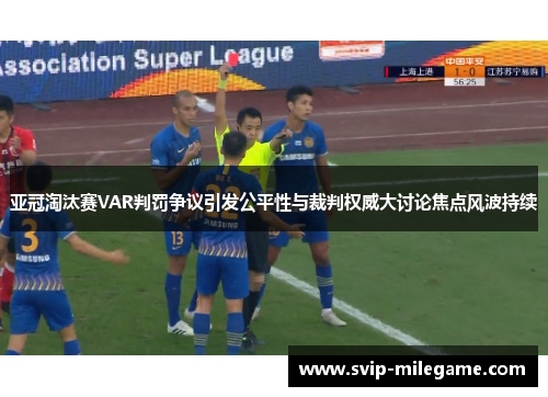 亚冠淘汰赛VAR判罚争议引发公平性与裁判权威大讨论焦点风波持续