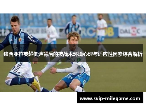 穆西亚拉英超低迷背后的技战术环境心理与适应性因素综合解析