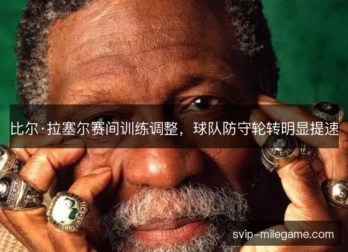 比尔·拉塞尔赛间训练调整，球队防守轮转明显提速