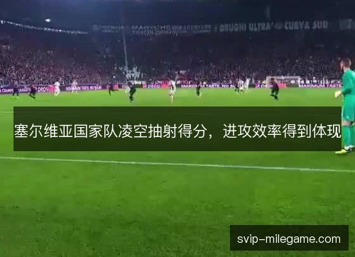 塞尔维亚国家队凌空抽射得分，进攻效率得到体现